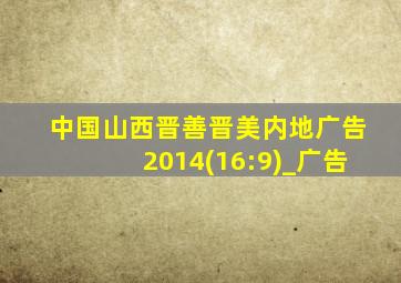 中国山西晋善晋美内地广告2014(16:9)_广告