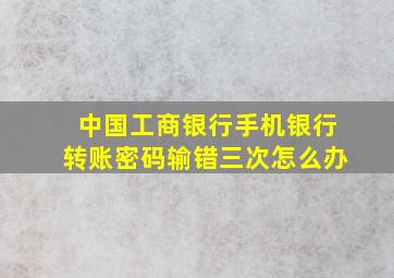 中国工商银行手机银行转账密码输错三次怎么办