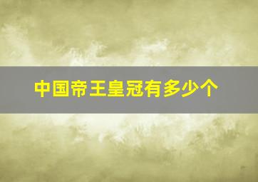 中国帝王皇冠有多少个