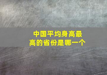 中国平均身高最高的省份是哪一个