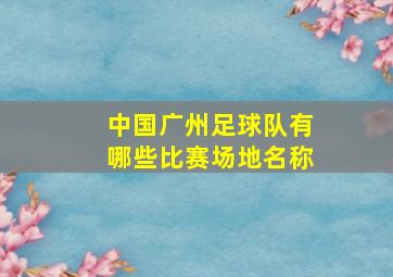 中国广州足球队有哪些比赛场地名称