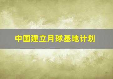 中国建立月球基地计划