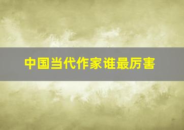 中国当代作家谁最厉害