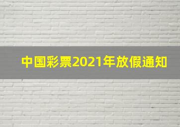 中国彩票2021年放假通知