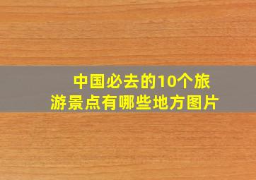中国必去的10个旅游景点有哪些地方图片