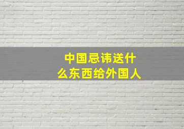 中国忌讳送什么东西给外国人