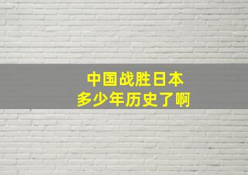 中国战胜日本多少年历史了啊