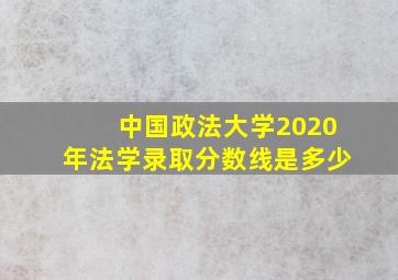 中国政法大学2020年法学录取分数线是多少