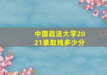 中国政法大学2021录取线多少分