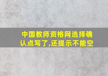 中国教师资格网选择确认点写了,还提示不能空