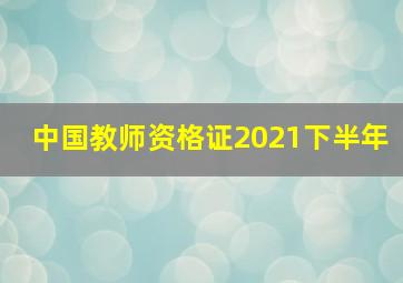 中国教师资格证2021下半年