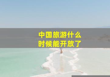 中国旅游什么时候能开放了