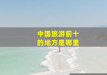 中国旅游前十的地方是哪里