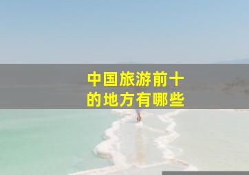 中国旅游前十的地方有哪些