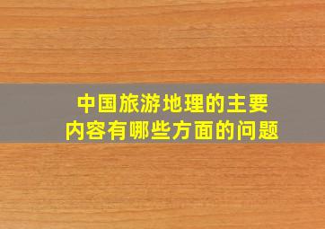 中国旅游地理的主要内容有哪些方面的问题