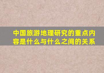 中国旅游地理研究的重点内容是什么与什么之间的关系