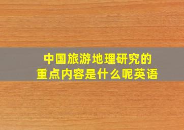 中国旅游地理研究的重点内容是什么呢英语