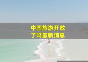 中国旅游开放了吗最新消息