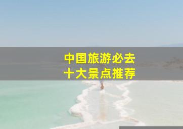 中国旅游必去十大景点推荐