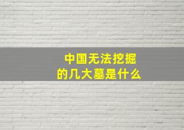 中国无法挖掘的几大墓是什么