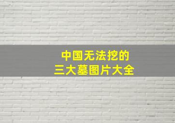 中国无法挖的三大墓图片大全