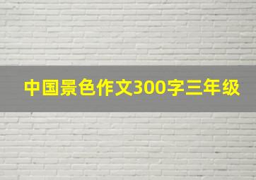 中国景色作文300字三年级