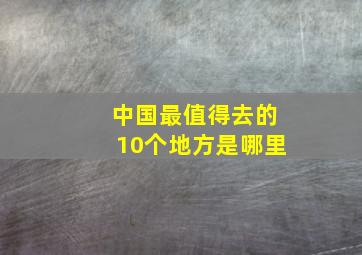 中国最值得去的10个地方是哪里