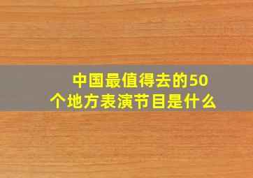 中国最值得去的50个地方表演节目是什么