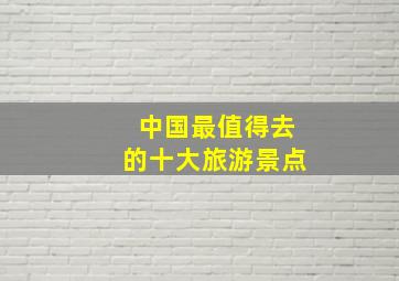 中国最值得去的十大旅游景点