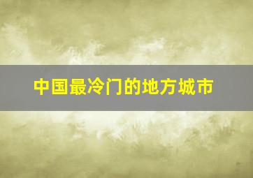 中国最冷门的地方城市