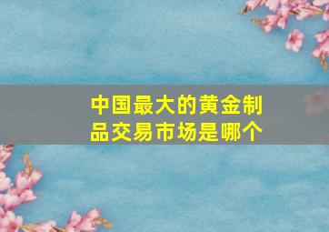 中国最大的黄金制品交易市场是哪个