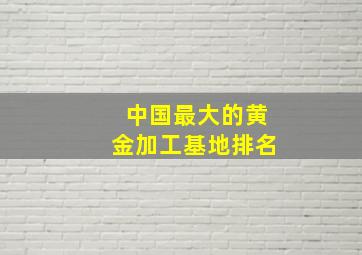 中国最大的黄金加工基地排名