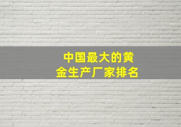 中国最大的黄金生产厂家排名