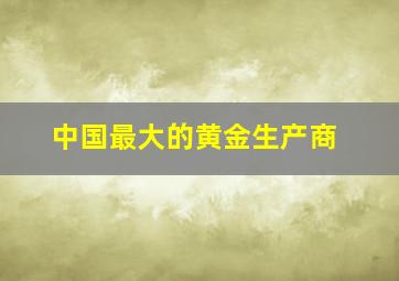 中国最大的黄金生产商