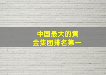 中国最大的黄金集团排名第一