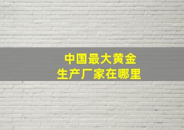 中国最大黄金生产厂家在哪里