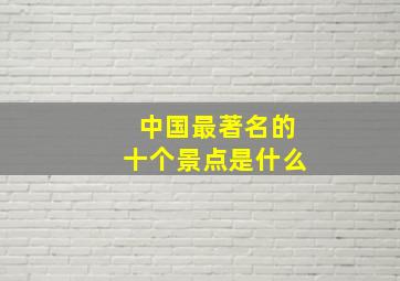 中国最著名的十个景点是什么