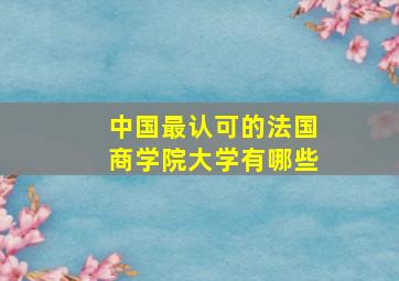 中国最认可的法国商学院大学有哪些