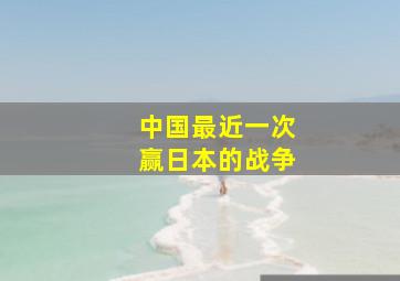 中国最近一次赢日本的战争