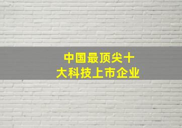 中国最顶尖十大科技上市企业