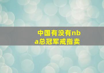 中国有没有nba总冠军戒指卖