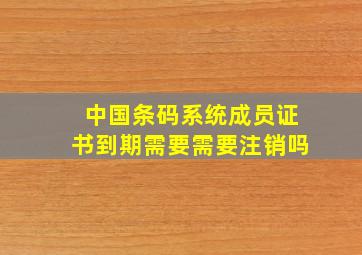 中国条码系统成员证书到期需要需要注销吗