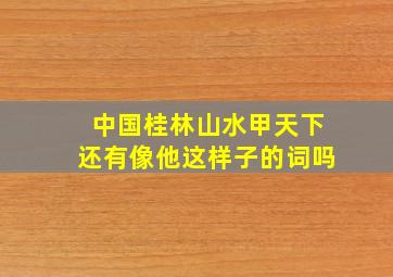 中国桂林山水甲天下还有像他这样子的词吗