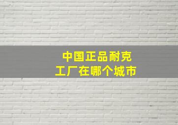 中国正品耐克工厂在哪个城市