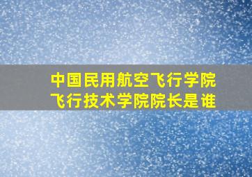 中国民用航空飞行学院飞行技术学院院长是谁