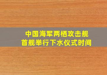 中国海军两栖攻击舰首舰举行下水仪式时间