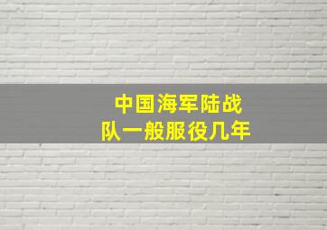 中国海军陆战队一般服役几年