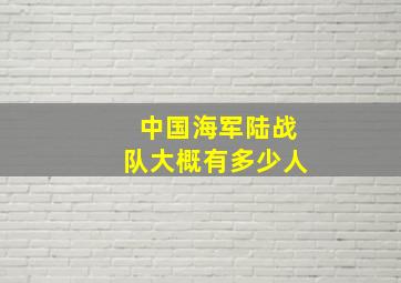 中国海军陆战队大概有多少人