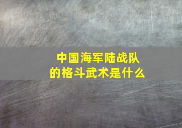 中国海军陆战队的格斗武术是什么