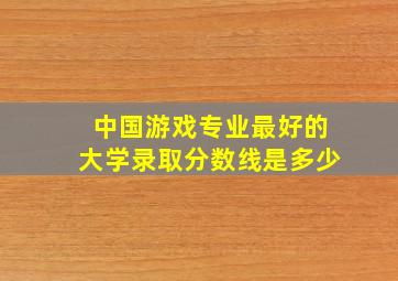 中国游戏专业最好的大学录取分数线是多少